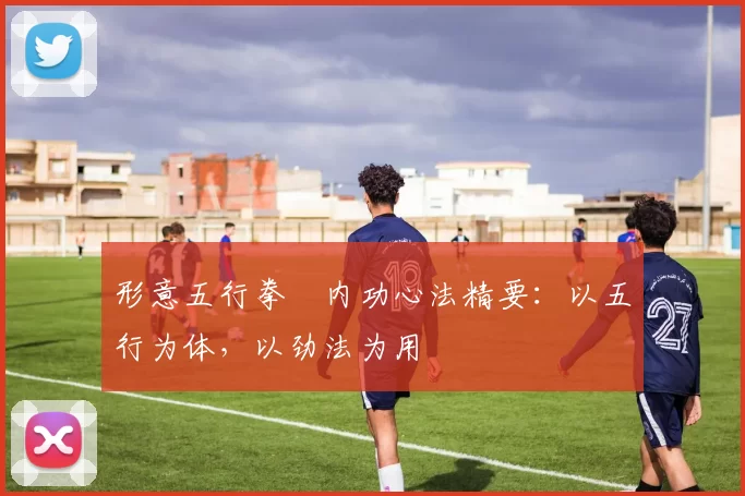 形意五行拳・内功心法精要：以五行为体，以劲法为用