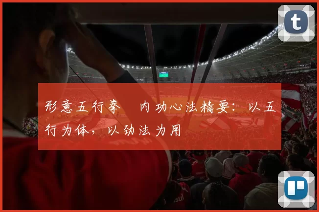 形意五行拳・内功心法精要：以五行为体，以劲法为用