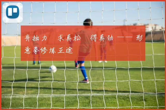 弃拙力・求真松・得真劲 —— 形意拳修炼正途