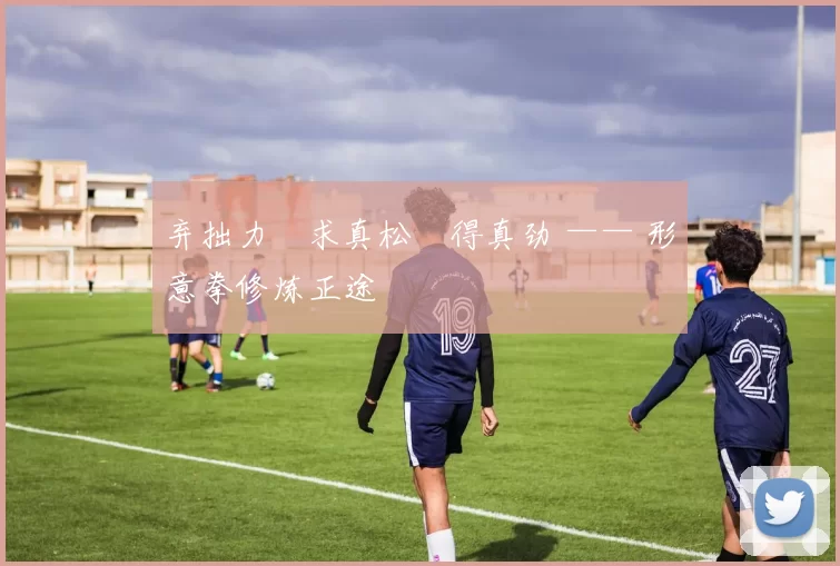 弃拙力・求真松・得真劲 —— 形意拳修炼正途