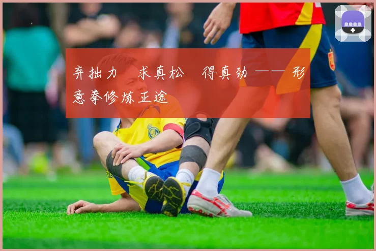 弃拙力・求真松・得真劲 —— 形意拳修炼正途