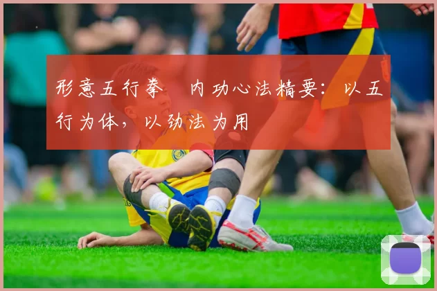 形意五行拳・内功心法精要：以五行为体，以劲法为用