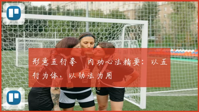 形意五行拳・内功心法精要：以五行为体，以劲法为用