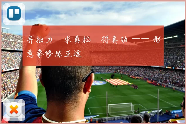 弃拙力・求真松・得真劲 —— 形意拳修炼正途