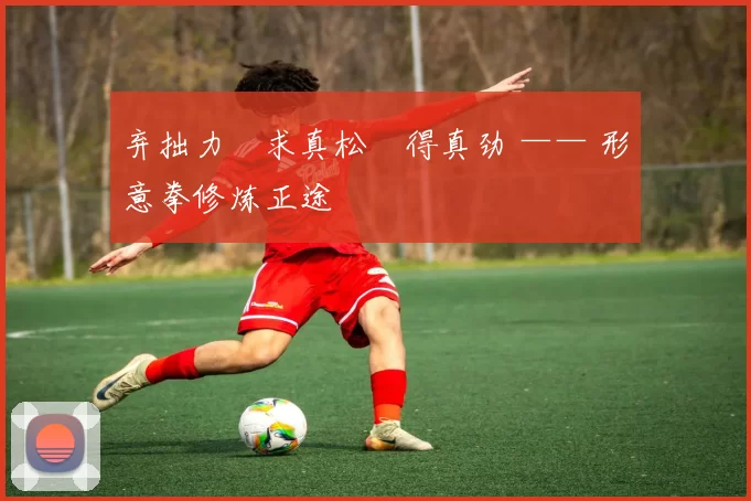 弃拙力・求真松・得真劲 —— 形意拳修炼正途