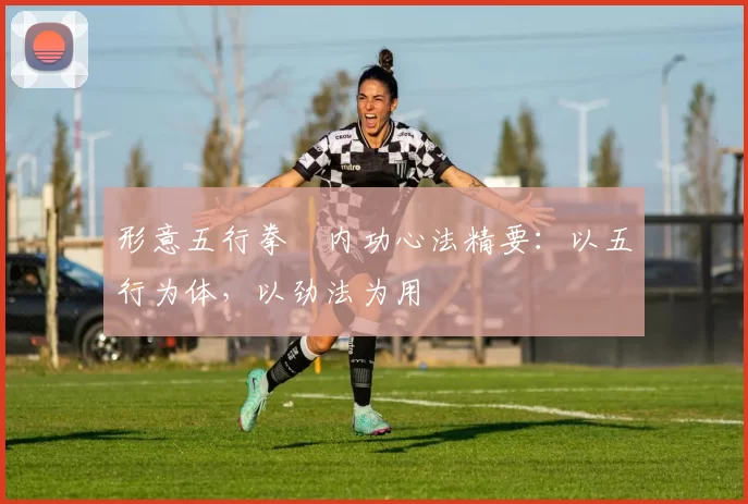 形意五行拳・内功心法精要：以五行为体，以劲法为用