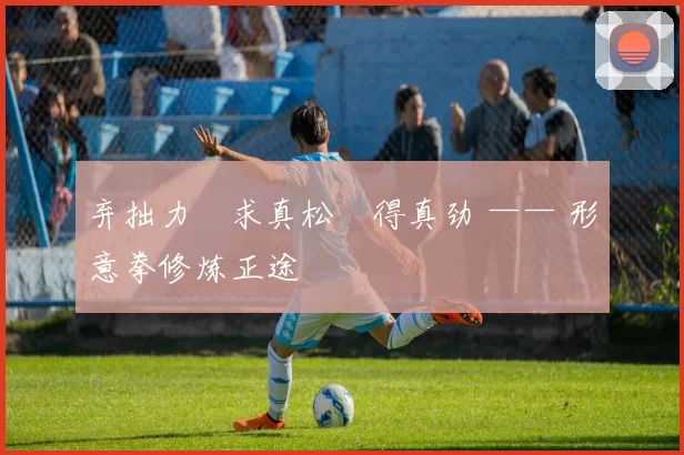 弃拙力・求真松・得真劲 —— 形意拳修炼正途