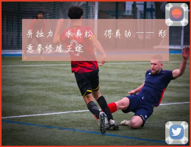 弃拙力・求真松・得真劲 —— 形意拳修炼正途