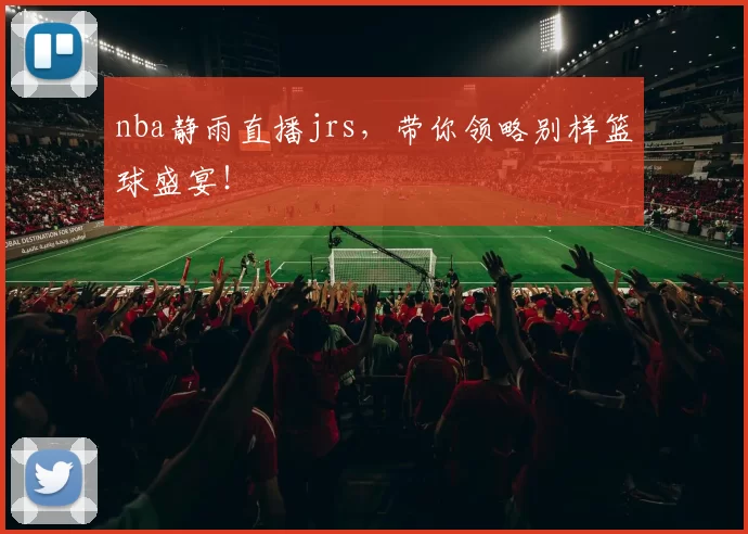nba静雨直播jrs,带你领略别样篮球盛宴!