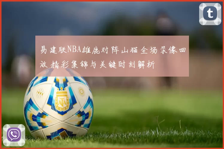 易建联NBA雄鹿对阵山猫全场录像回放 精彩集锦与关键时刻解析