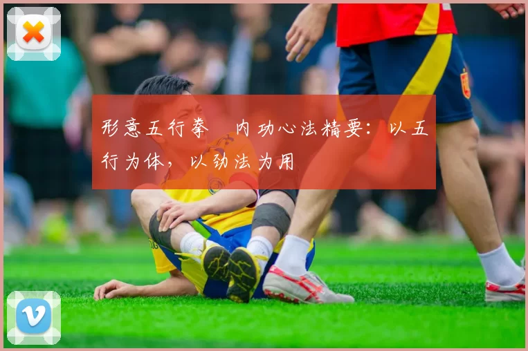 形意五行拳・内功心法精要：以五行为体，以劲法为用