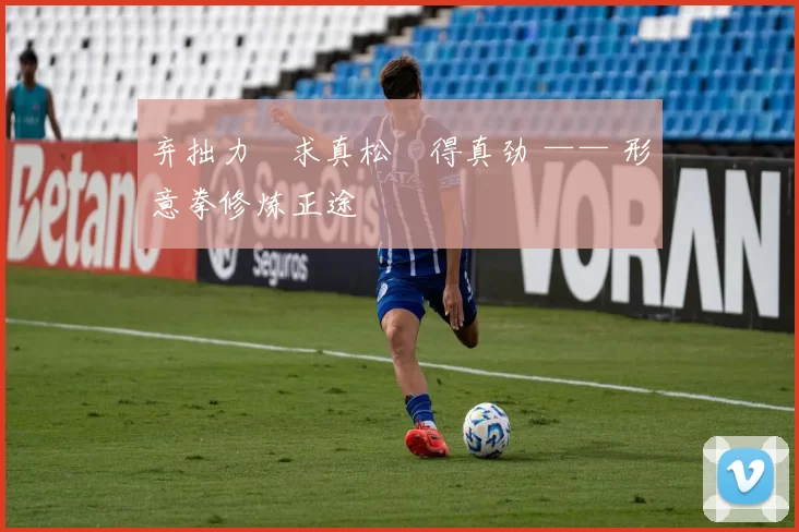 弃拙力・求真松・得真劲 —— 形意拳修炼正途