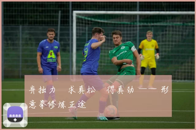 弃拙力・求真松・得真劲 —— 形意拳修炼正途