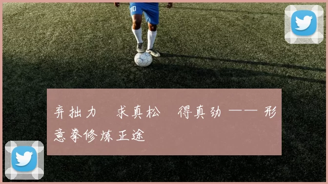 弃拙力・求真松・得真劲 —— 形意拳修炼正途