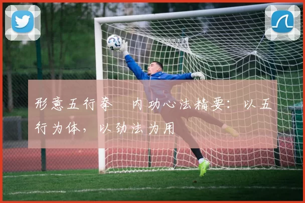 形意五行拳・内功心法精要:以五行为体,以劲法为用