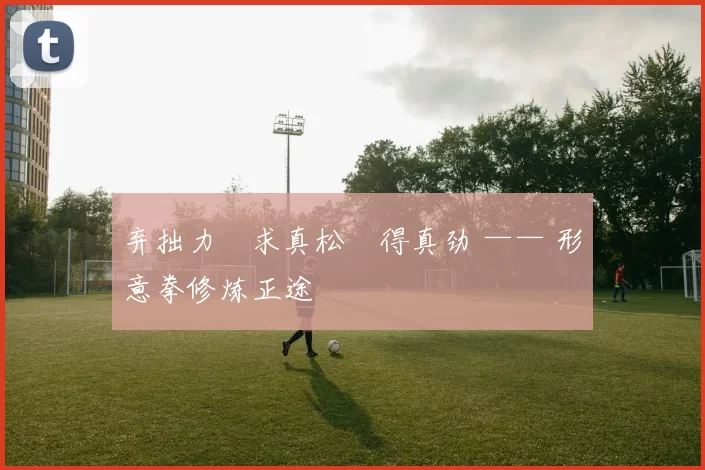 弃拙力・求真松・得真劲 —— 形意拳修炼正途