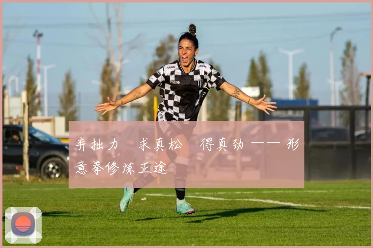 弃拙力・求真松・得真劲 —— 形意拳修炼正途