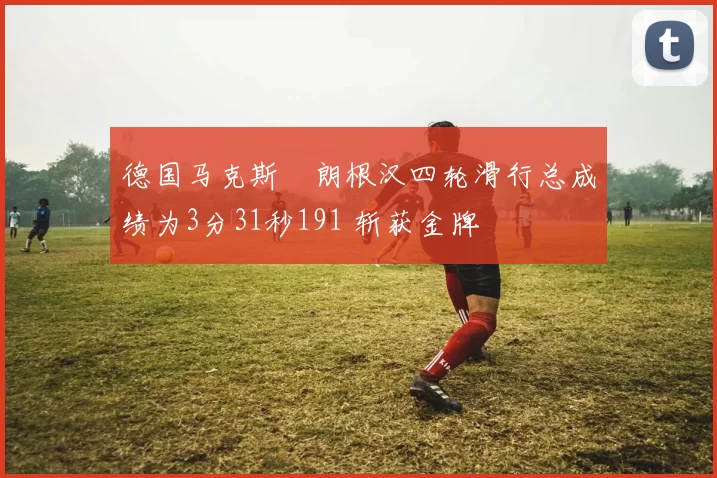 德国马克斯・朗根汉四轮滑行总成绩为3分31秒191 斩获金牌