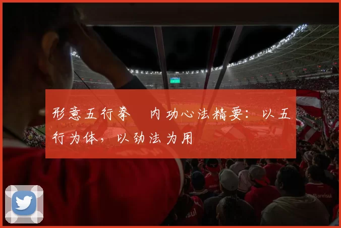 形意五行拳・内功心法精要：以五行为体，以劲法为用
