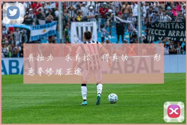 弃拙力・求真松・得真劲 —— 形意拳修炼正途