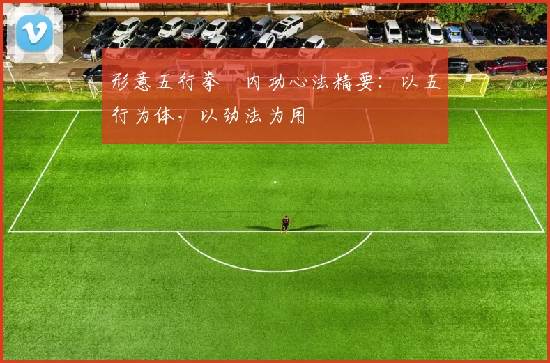 形意五行拳・内功心法精要：以五行为体，以劲法为用