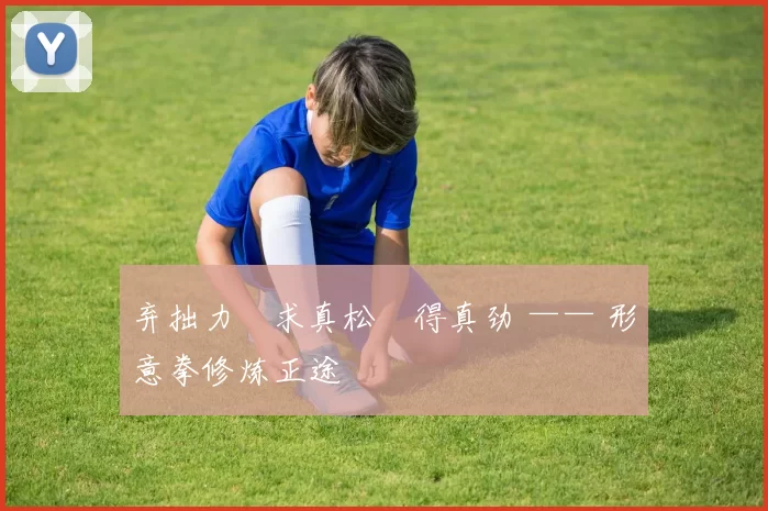 弃拙力・求真松・得真劲 —— 形意拳修炼正途