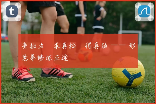 弃拙力・求真松・得真劲 —— 形意拳修炼正途