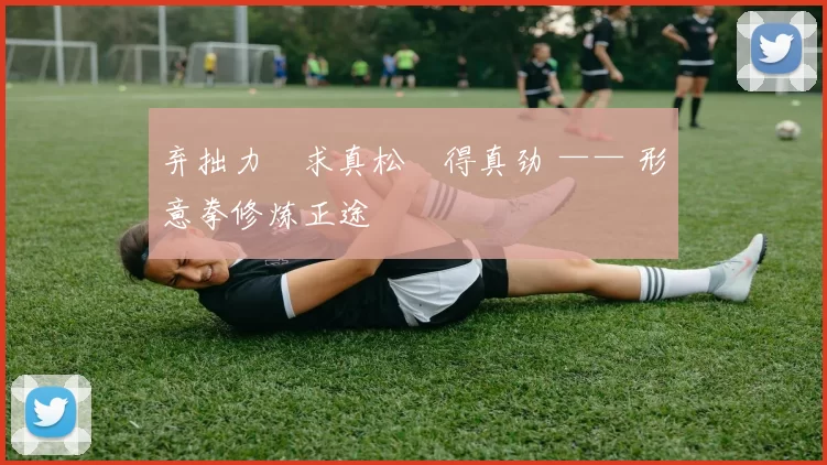 弃拙力・求真松・得真劲 —— 形意拳修炼正途