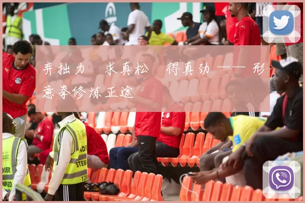 弃拙力・求真松・得真劲 —— 形意拳修炼正途