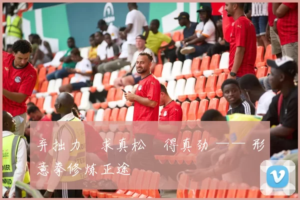 弃拙力・求真松・得真劲 —— 形意拳修炼正途