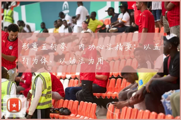 形意五行拳・内功心法精要：以五行为体，以劲法为用