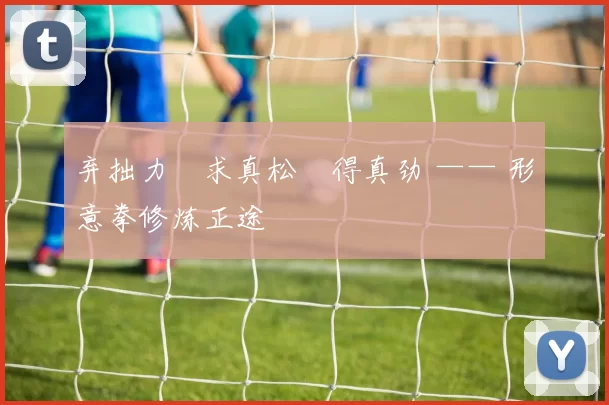 弃拙力・求真松・得真劲 —— 形意拳修炼正途