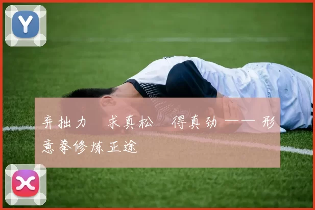 弃拙力・求真松・得真劲 —— 形意拳修炼正途