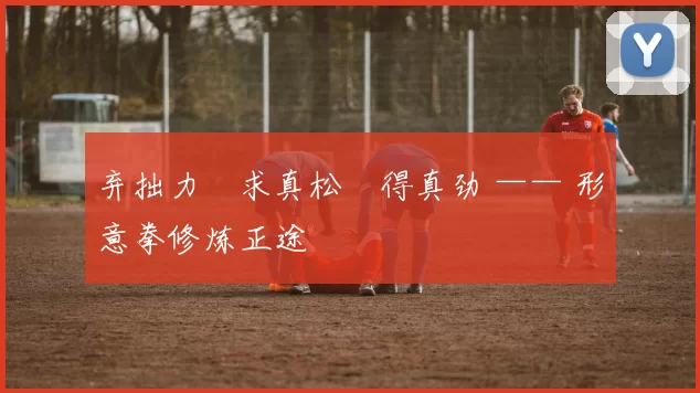 弃拙力・求真松・得真劲 —— 形意拳修炼正途