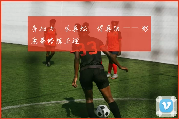 弃拙力・求真松・得真劲 —— 形意拳修炼正途