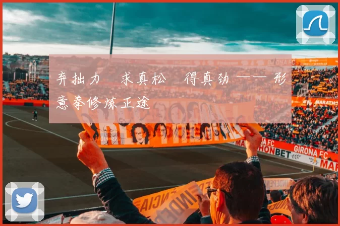 弃拙力・求真松・得真劲 —— 形意拳修炼正途