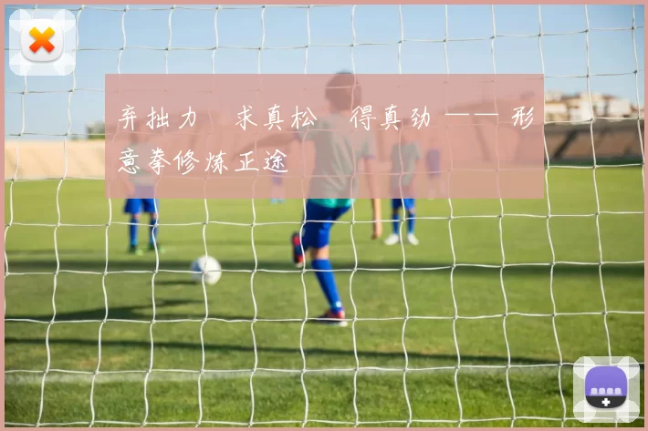 弃拙力・求真松・得真劲 —— 形意拳修炼正途