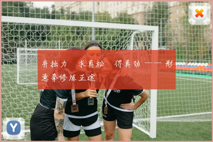 弃拙力・求真松・得真劲 —— 形意拳修炼正途