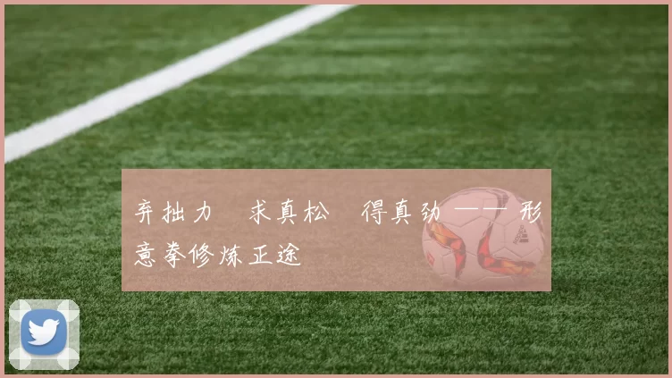 弃拙力・求真松・得真劲 —— 形意拳修炼正途