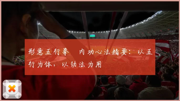 形意五行拳・内功心法精要：以五行为体，以劲法为用