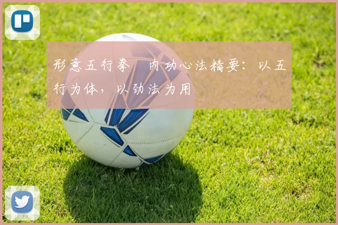 形意五行拳・内功心法精要：以五行为体，以劲法为用