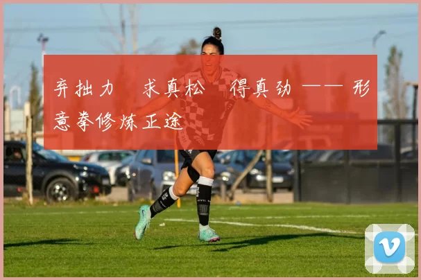 弃拙力・求真松・得真劲 —— 形意拳修炼正途