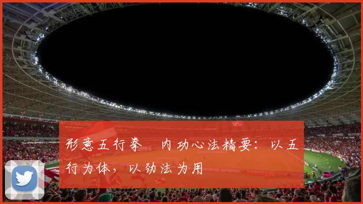 形意五行拳・内功心法精要：以五行为体，以劲法为用