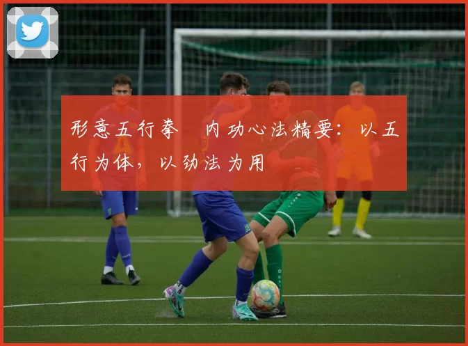 形意五行拳・内功心法精要：以五行为体，以劲法为用