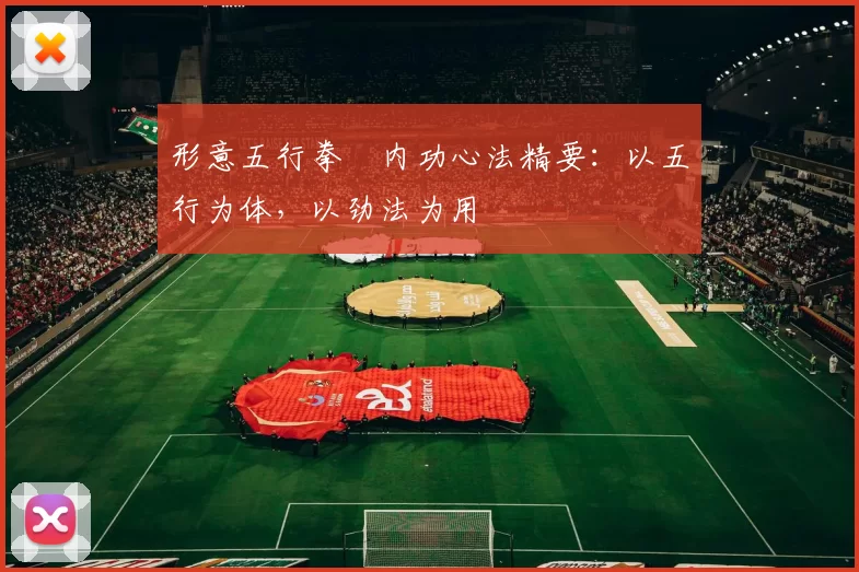 形意五行拳・内功心法精要：以五行为体，以劲法为用
