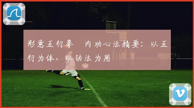 形意五行拳・内功心法精要:以五行为体,以劲法为用