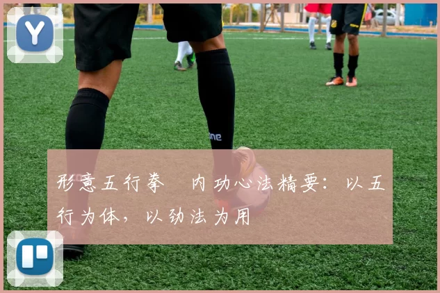 形意五行拳・内功心法精要:以五行为体,以劲法为用