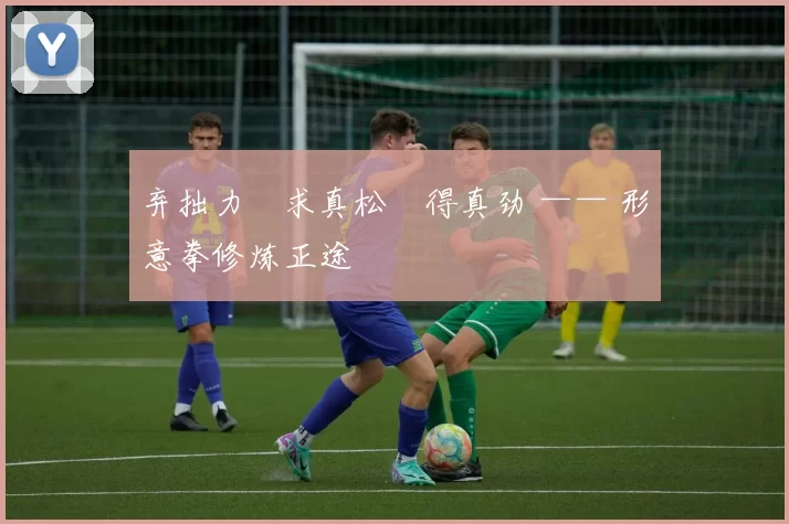 弃拙力・求真松・得真劲 —— 形意拳修炼正途