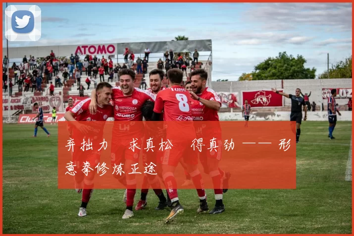 弃拙力・求真松・得真劲 —— 形意拳修炼正途