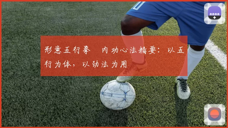 形意五行拳・内功心法精要:以五行为体,以劲法为用